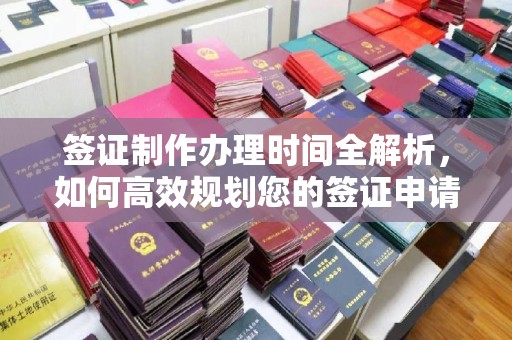 明水签证制作办理时间全解析，如何高效规划您的签证申请流程
