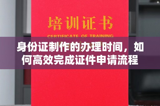 明水身份证制作的办理时间，如何高效完成证件申请流程