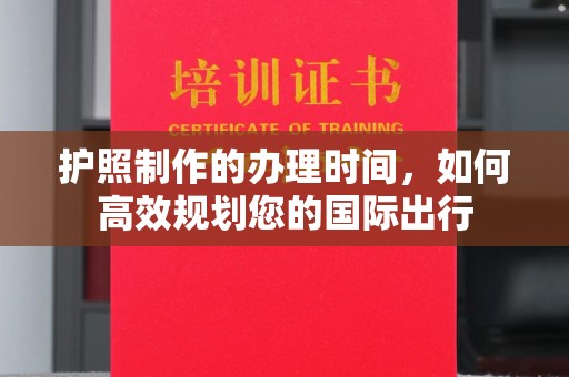 明水护照制作的办理时间，如何高效规划您的国际出行