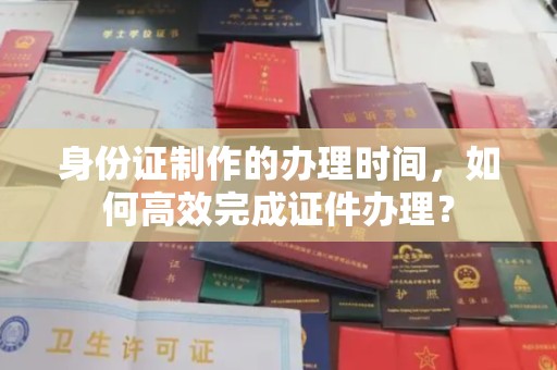 明水身份证制作的办理时间，如何高效完成证件办理？