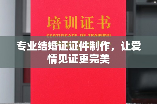 明水专业结婚证证件制作，让爱情见证更完美