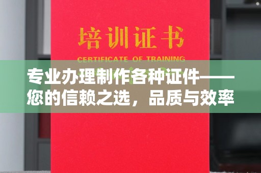 明水专业办理制作各种证件——您的信赖之选，品质与效率的完美结合