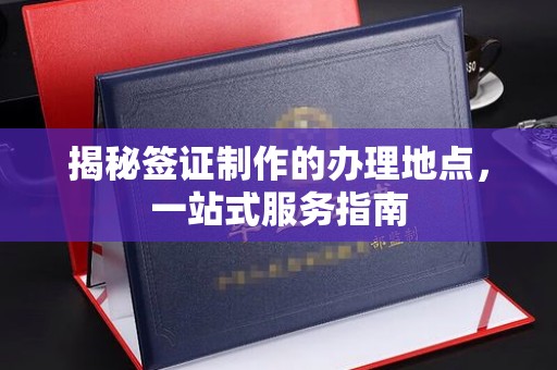 明水揭秘签证制作的办理地点，一站式服务指南