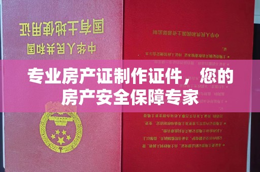 明水专业房产证制作证件，您的房产安全保障专家