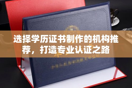 明水选择学历证书制作的机构推荐，打造专业认证之路