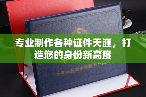 明水专业制作各种证件天涯，打造您的身份新高度