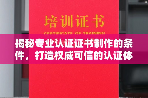 明水揭秘专业认证证书制作的条件，打造权威可信的认证体系