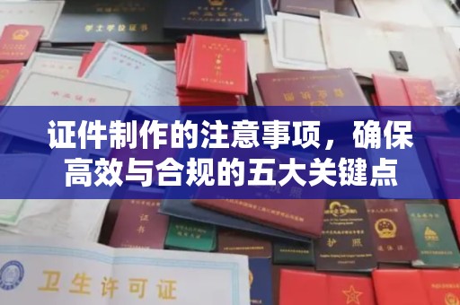 明水证件制作的注意事项，确保高效与合规的五大关键点