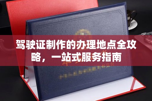 明水驾驶证制作的办理地点全攻略，一站式服务指南