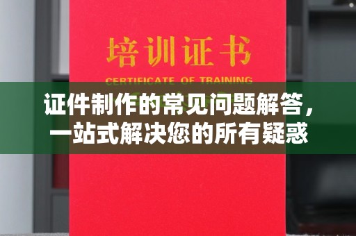 明水证件制作的常见问题解答，一站式解决您的所有疑惑
