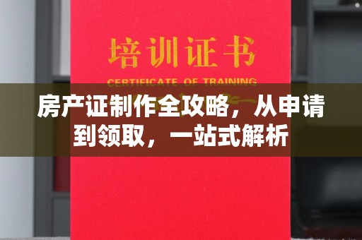 明水房产证制作全攻略，从申请到领取，一站式解析