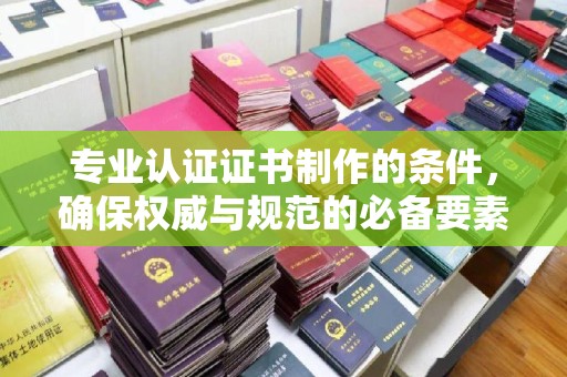 明水专业认证证书制作的条件，确保权威与规范的必备要素